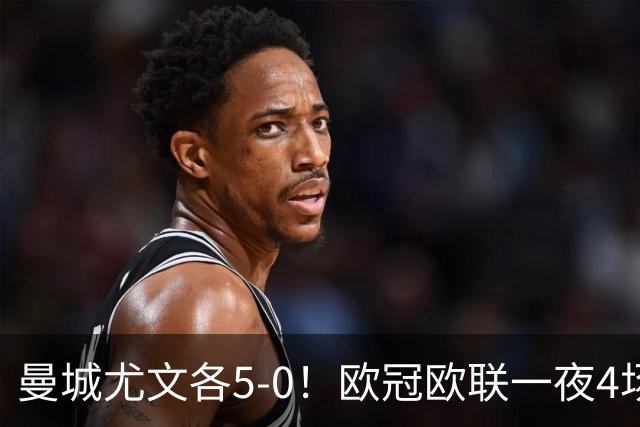 曼城尤文各5-0！欧冠欧联一夜4场焦点赛